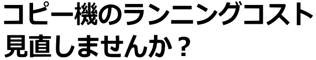 コピー機のランニングコスト見直しませんか?