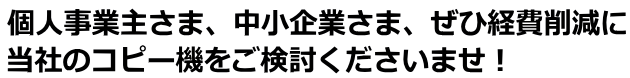 個人事業主さま、中小企業さま、ぜひ経費削減に当社のコピー機をご検討くださいませ。